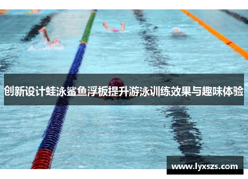 创新设计蛙泳鲨鱼浮板提升游泳训练效果与趣味体验