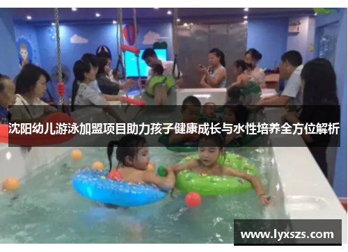沈阳幼儿游泳加盟项目助力孩子健康成长与水性培养全方位解析