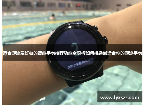 适合游泳爱好者的智能手表推荐功能全解析如何挑选最适合你的游泳手表