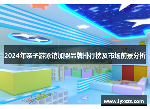 2024年亲子游泳馆加盟品牌排行榜及市场前景分析